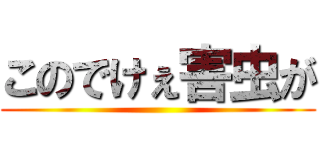 このでけぇ害虫が ()