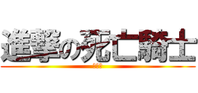 進撃の死亡騎士 (阿剎溼)