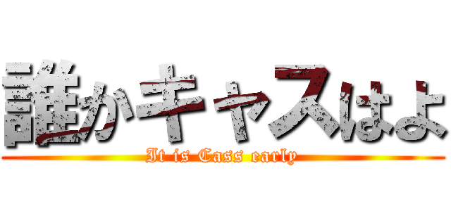 誰かキャスはよ (It is Cass early)