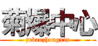菊爆中心 (jubaozhongxin)