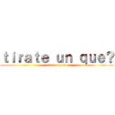 ｔｉｒａｔｅ ｕｎ ｑｕｅ？ (tirate un paso)