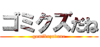 ゴミクズだね (gomikuzudane)