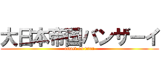 大日本帝国バンザーイ (attack on titan)