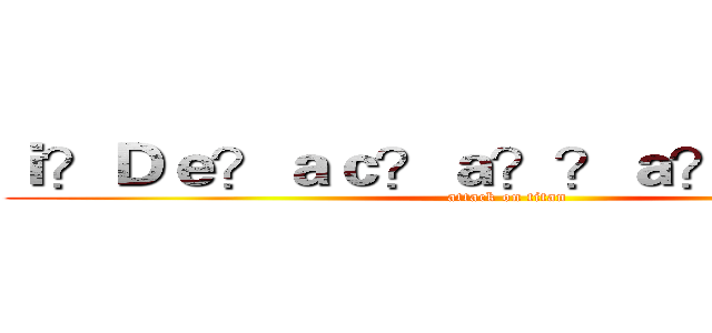 ｉ？Ｄｅ？ａｃ？ａ？？ａ？？：）ＡＸ (attack on titan)