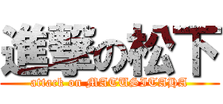 進撃の松下 (attack on MATUSITAHA)