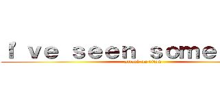 Ｉ'ｖｅ ｓｅｅｎ ｓｏｍｅ ｓｈｉｔ (attack on titan)