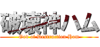 破壊神ハム (God of Destruction Ham)