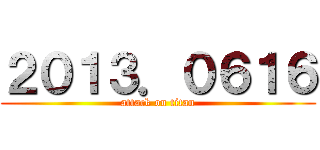 ２０１３．０６１６ (attack on titan)