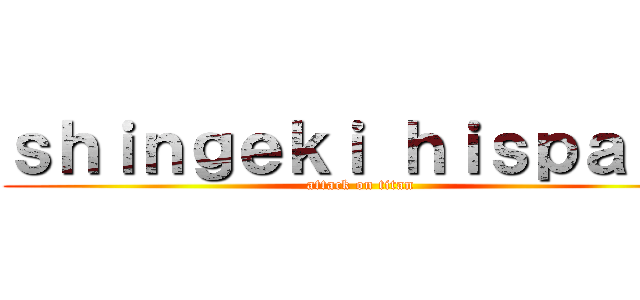 ｓｈｉｎｇｅｋｉ ｈｉｓｐａｎｏ (attack on titan)