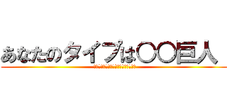 あなたのタイプは○○巨人！ (進撃せよ！あなたのタイプは○○巨人！)