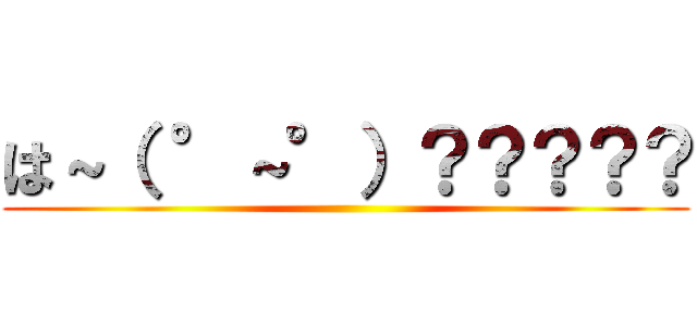 は～（ °～°）？？？？？ ()