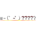 は～（ °～°）？？？？？ ()