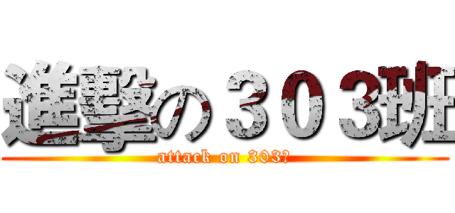 進擊の３０３班 (attack on 303組)
