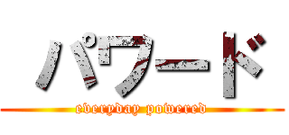  パワード  (everyday powered)