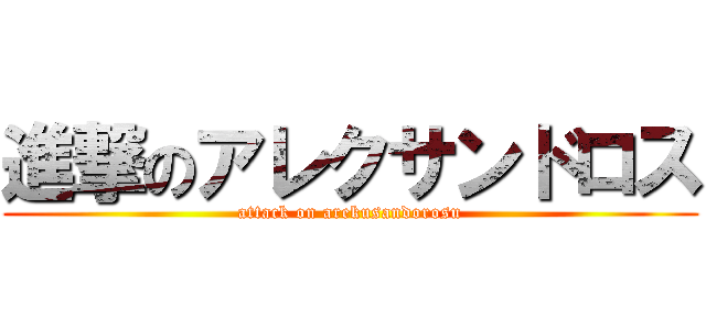 進撃のアレクサンドロス (attack on arekusandorosu)