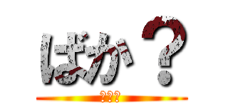 ばか？ (ばか？)
