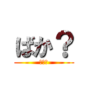 ばか？ (ばか？)