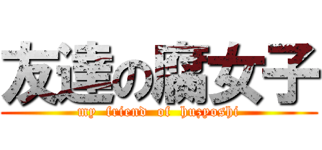 友達の腐女子 (my  friend  of  huzyoshi)