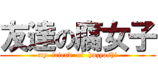 友達の腐女子 (my  friend  of  huzyoshi)