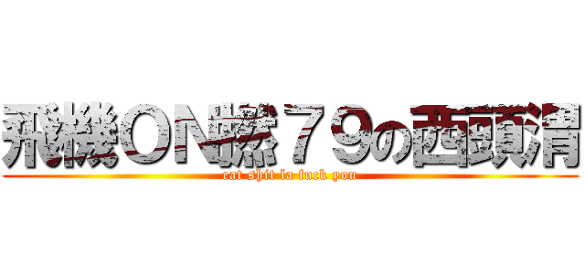 飛機ＯＮ撚７９の西頭渭 (eat shit la fuck you)