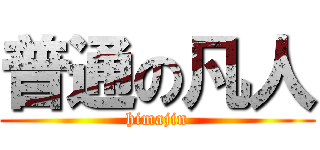 普通の凡人 (himajin)