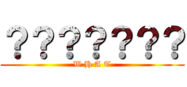 ？？？？？？？ (W H A T)