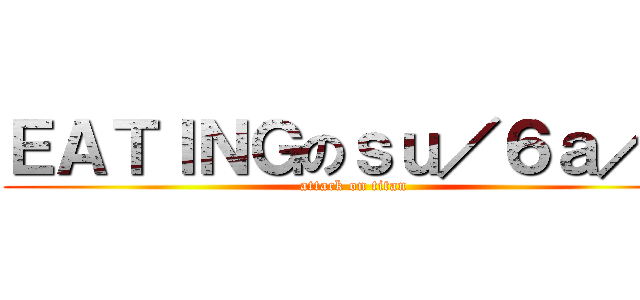 ＥＡＴＩＮＧのｓｕ／６ａ／６ (attack on titan)