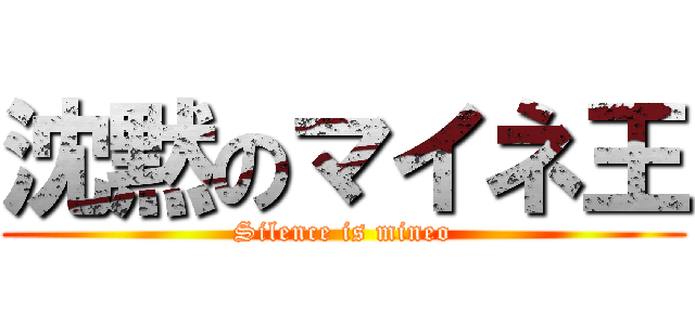 沈黙のマイネ王 (Silence is mineo)