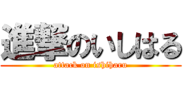 進撃のいしはる (attack on ishiharu)
