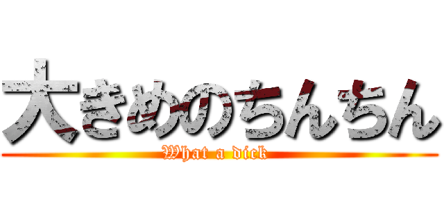 大きめのちんちん (What a dick )