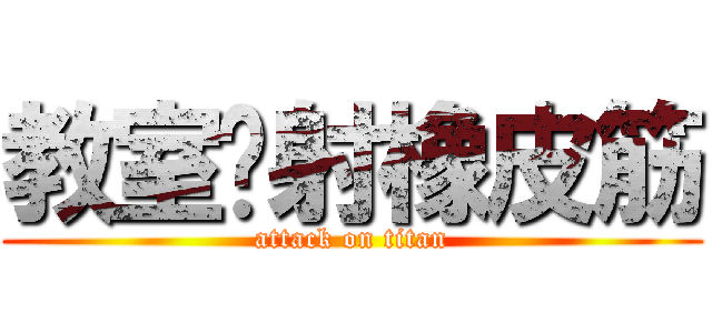 教室內射橡皮筋 (attack on titan)