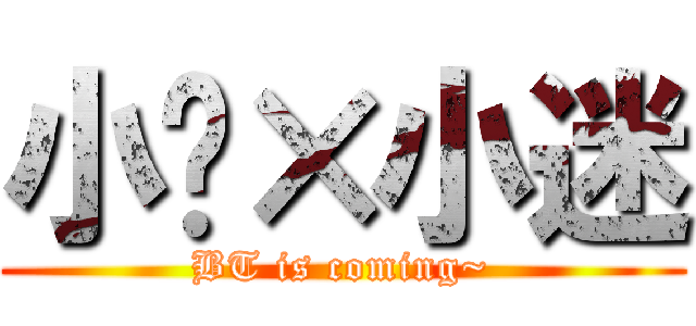 小轩×小迷 (BT is coming~)