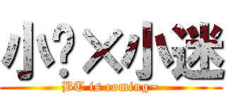 小轩×小迷 (BT is coming~)