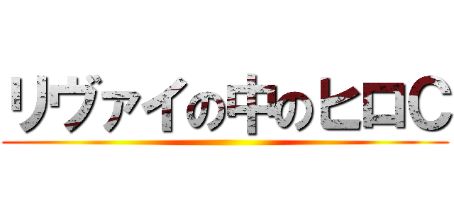 リヴァイの中のヒロＣ ()