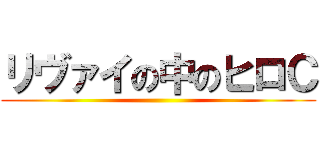 リヴァイの中のヒロＣ ()