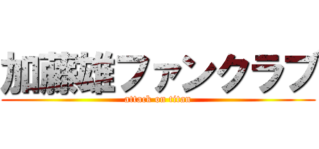 加藤雄ファンクラブ (attack on titan)