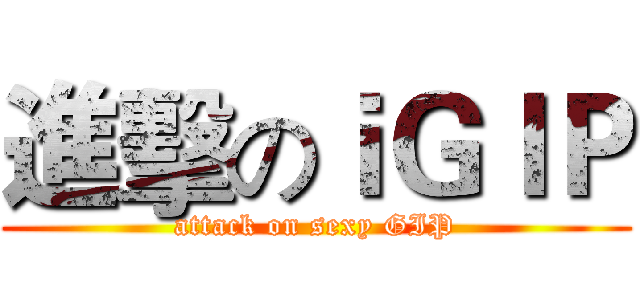 進擊のｉＧＩＰ (attack on sexy GIP)