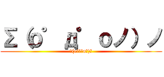 Σ（ｏ゜д゜ｏノ）ノ (Σ(oﾟдﾟoﾉ)ﾉ)