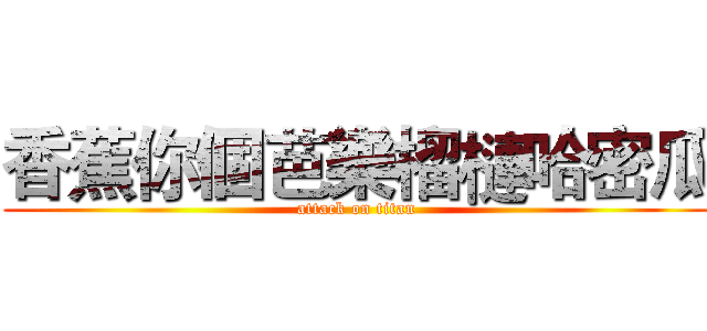 香蕉你個芭樂榴槤哈密瓜 (attack on titan)