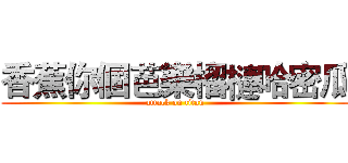 香蕉你個芭樂榴槤哈密瓜 (attack on titan)