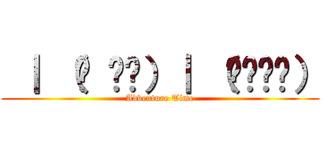  ｜ （• ◡•）｜ （❍ᴥ❍ʋ） (Adventure Time)