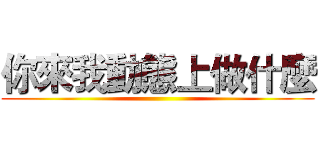 你來我動態上做什麼 ()