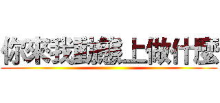 你來我動態上做什麼 ()