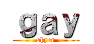 ｇａｙ (shyer)