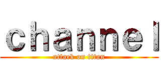ｃｈａｎｎｅｌ (attack on titan)