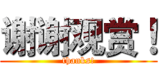 谢谢观赏！ (thanks!)