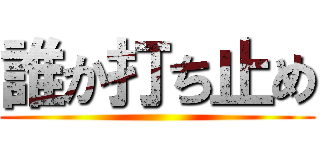 誰か打ち止め ()