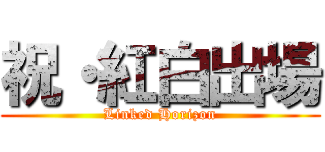 祝・紅白出場 (Linked Horizon)