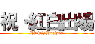 祝・紅白出場 (Linked Horizon)