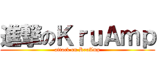 進撃のＫｒｕＡｍｐ (attack on KruAmp)